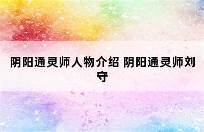 阴阳通灵师人物介绍 阴阳通灵师刘守